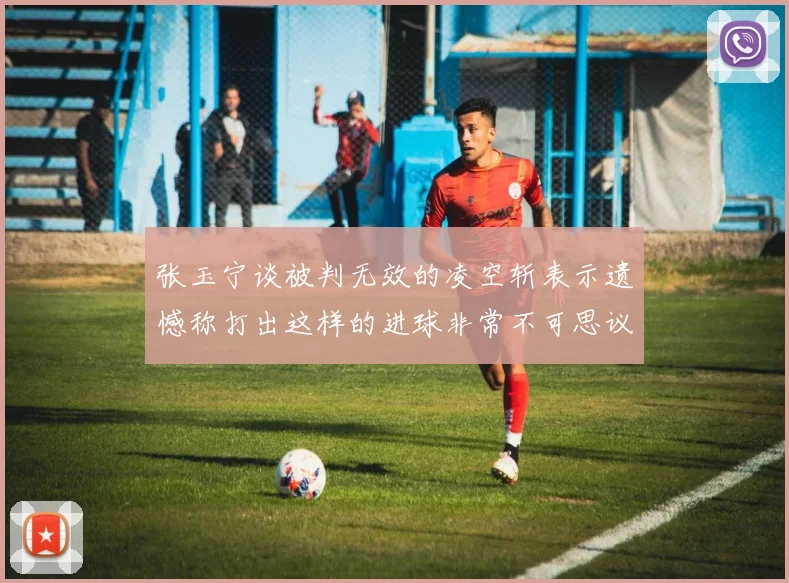 张玉宁谈被判无效的凌空斩表示遗憾称打出这样的进球非常不可思议