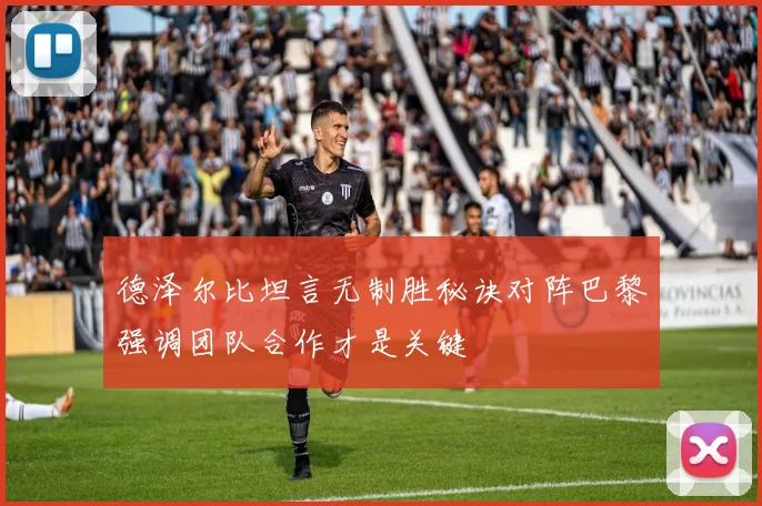 德泽尔比坦言无制胜秘诀对阵巴黎强调团队合作才是关键
