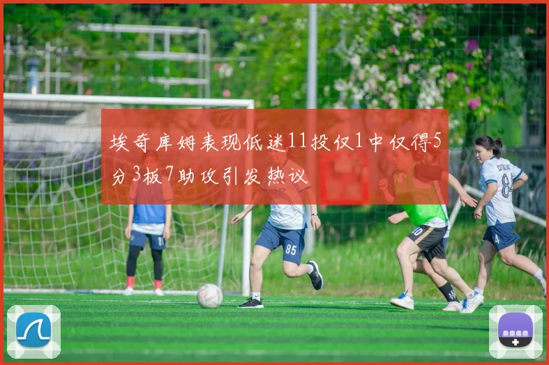 埃奇库姆表现低迷11投仅1中仅得5分3板7助攻引发热议