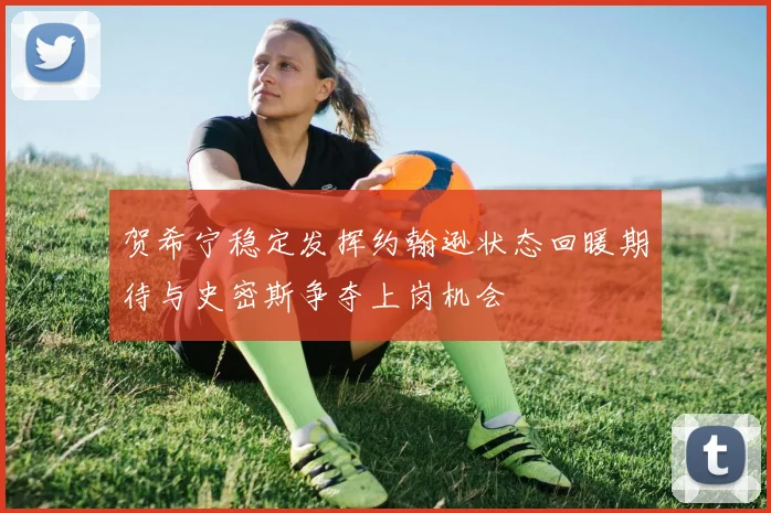 贺希宁稳定发挥约翰逊状态回暖期待与史密斯争夺上岗机会
