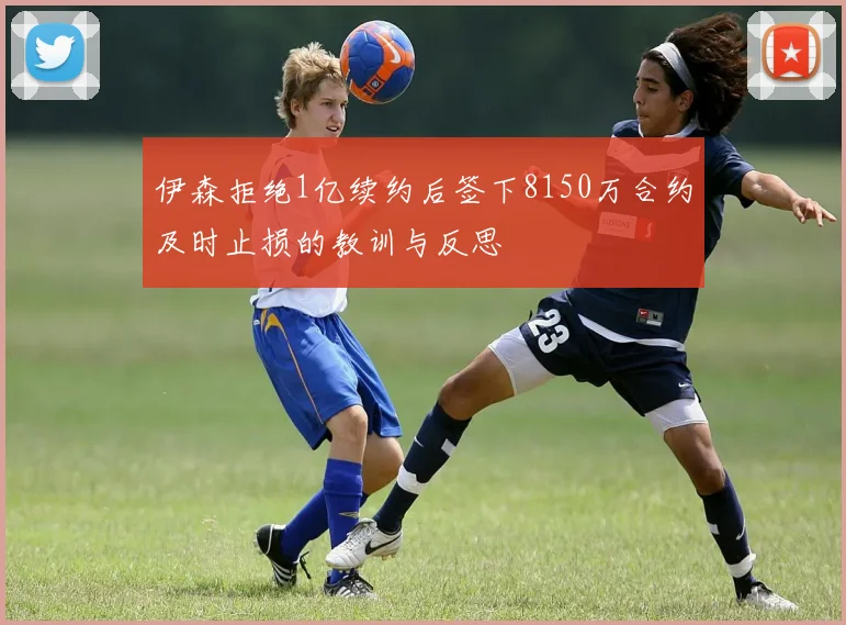 伊森拒绝1亿续约后签下8150万合约及时止损的教训与反思