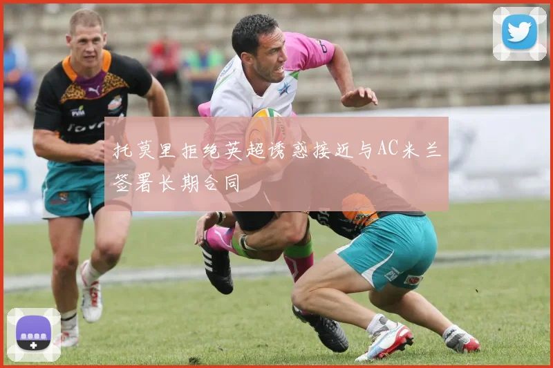 托莫里拒绝英超诱惑接近与AC米兰签署长期合同