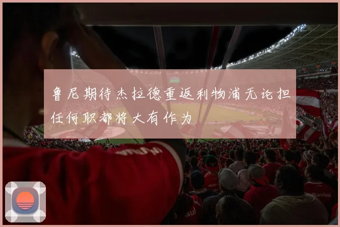 鲁尼期待杰拉德重返利物浦无论担任何职都将大有作为