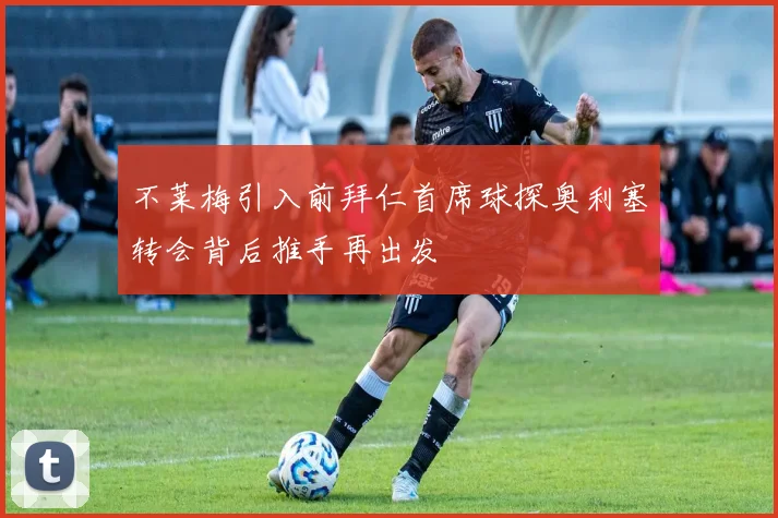 不莱梅引入前拜仁首席球探奥利塞转会背后推手再出发
