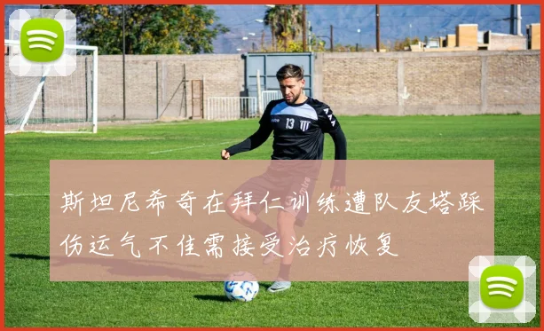 斯坦尼希奇在拜仁训练遭队友塔踩伤运气不佳需接受治疗恢复