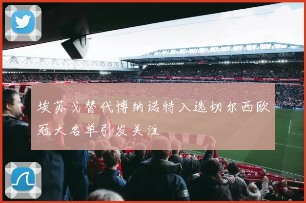 埃苏戈替代博纳诺特入选切尔西欧冠大名单引发关注