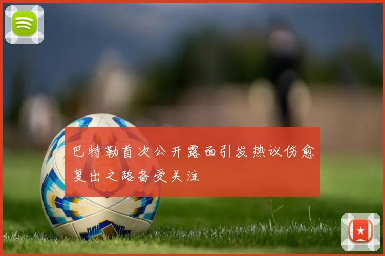 巴特勒首次公开露面引发热议伤愈复出之路备受关注