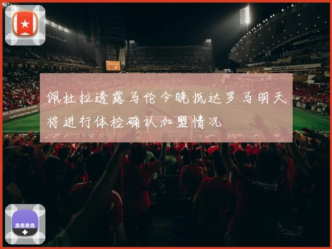 佩杜拉透露马伦今晚抵达罗马明天将进行体检确认加盟情况