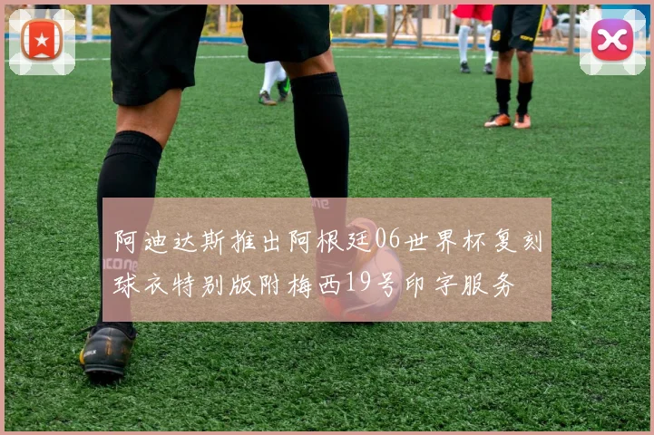 阿迪达斯推出阿根廷06世界杯复刻球衣特别版附梅西19号印字服务