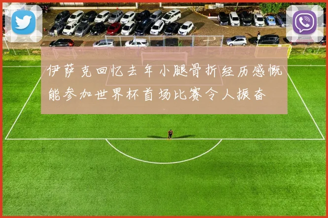 伊萨克回忆去年小腿骨折经历感慨能参加世界杯首场比赛令人振奋