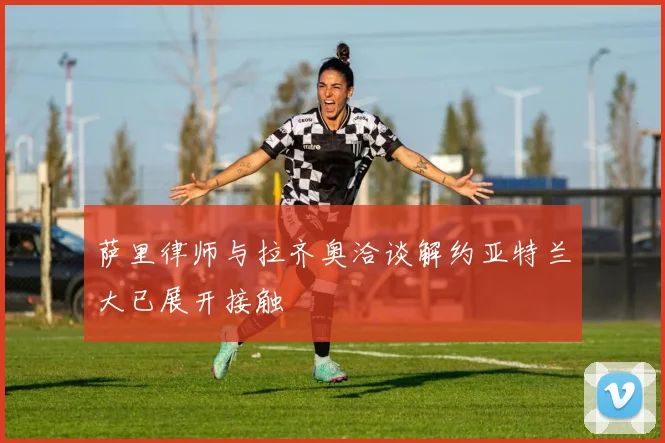 萨里律师与拉齐奥洽谈解约亚特兰大已展开接触