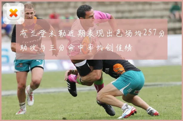 布兰登米勒近期表现出色场均257分助攻与三分命中率均创佳绩