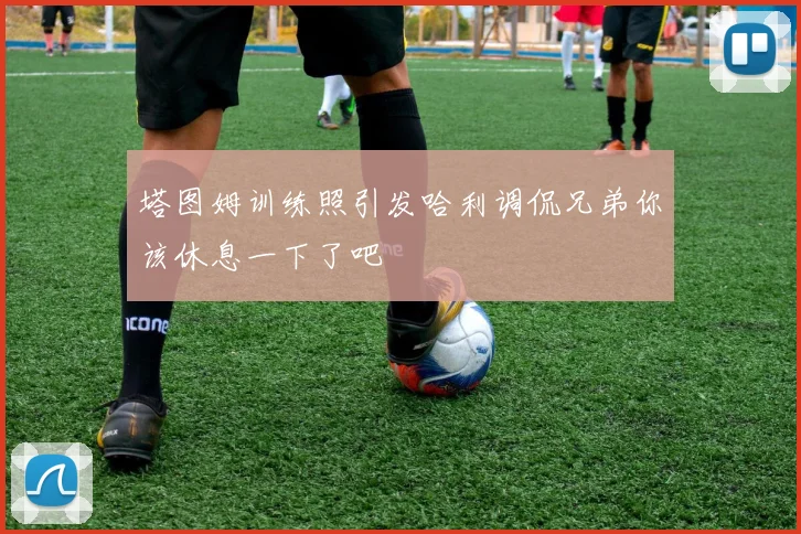 塔图姆训练照引发哈利调侃兄弟你该休息一下了吧