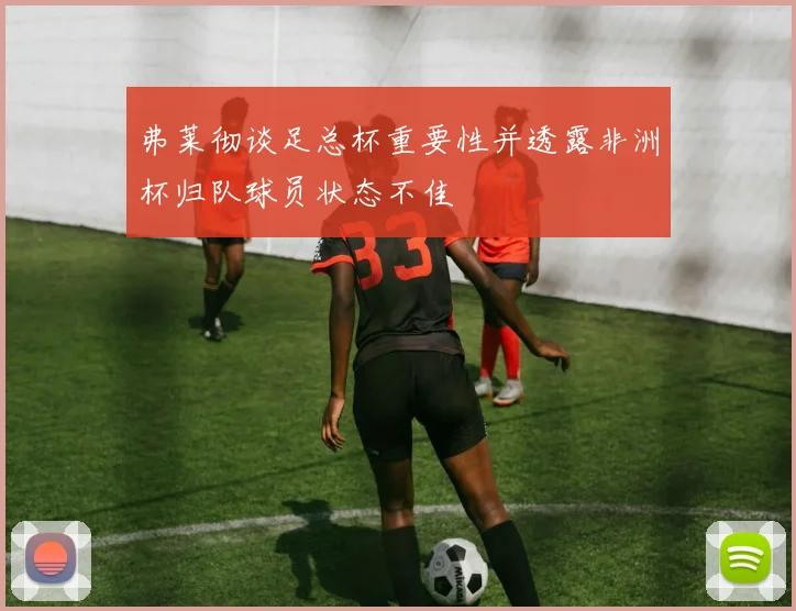 弗莱彻谈足总杯重要性并透露非洲杯归队球员状态不佳